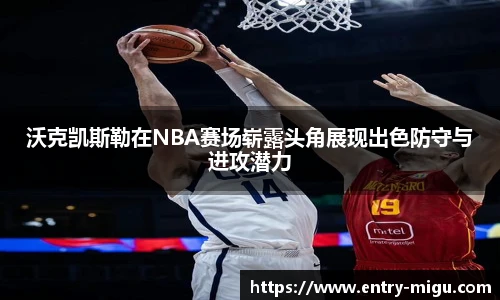 沃克凯斯勒在NBA赛场崭露头角展现出色防守与进攻潜力